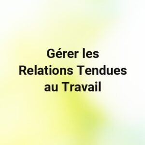 Gerer les Relations Tendues au Travail